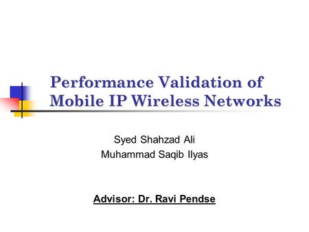 Performance Validation of Mobile IP Wireless Networks Syed Shahzad Ali Muhammad Saqib Ilyas Advisor: Dr. Ravi Pendse.