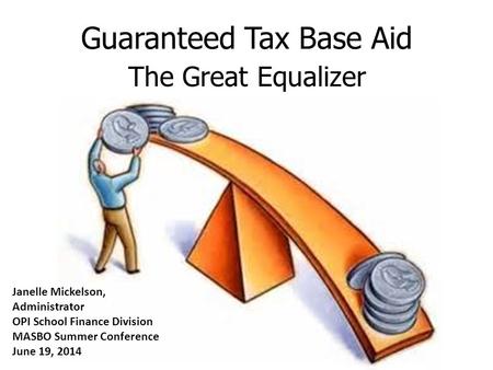 Guaranteed Tax Base Aid The Great Equalizer Janelle Mickelson, Administrator OPI School Finance Division MASBO Summer Conference June 19, 2014.