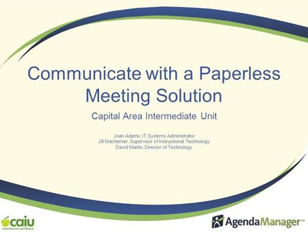 Communicate with a Paperless Meeting Solution Capital Area Intermediate Unit Joan Adams, IT Systems Administrator Jill Machemer, Supervisor of Instructional.