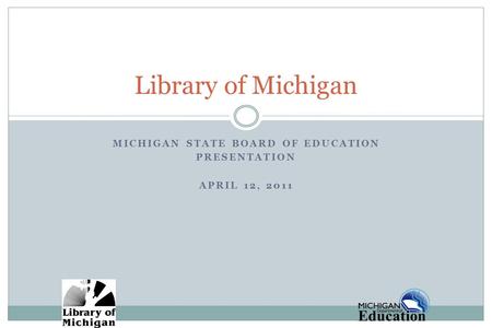 MICHIGAN STATE BOARD OF EDUCATION PRESENTATION APRIL 12, 2011 Library of Michigan.