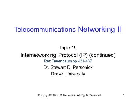 Copyright 2002, S.D. Personick. All Rights Reserved.1 Telecommunications Networking II Topic 19 Internetworking Protocol (IP) (continued) Ref: Tanenbaum.