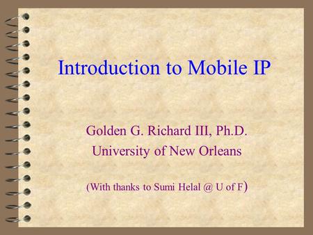 Golden G. Richard III, Ph.D. University of New Orleans (With thanks to Sumi U of F ) Introduction to Mobile IP.