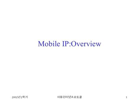 2002 년 2 학기이동인터넷프로토콜 1 Mobile IP:Overview. 2002 년 2 학기이동인터넷프로토콜 2 Mobile IP overview Is Mobile IP an official standard? What problems does Mobile IP solve?