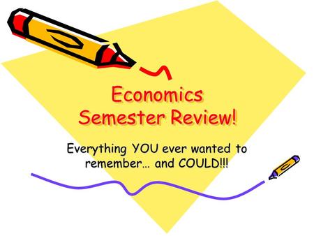 Economics Semester Review! Everything YOU ever wanted to remember… and COULD!!!