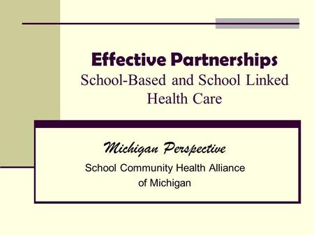 Effective Partnerships School-Based and School Linked Health Care Michigan Perspective School Community Health Alliance of Michigan.