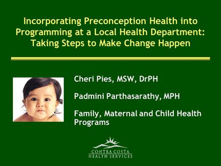 Incorporating Preconception Health into Programming at a Local Health Department: Taking Steps to Make Change Happen Cheri Pies, MSW, DrPH Padmini Parthasarathy,