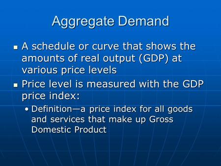 Aggregate Demand A schedule or curve that shows the amounts of real output (GDP) at various price levels A schedule or curve that shows the amounts of.