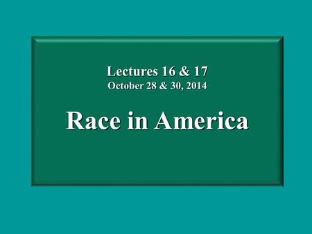 Lectures 16 & 17 October 28 & 30, 2014 Race in America.
