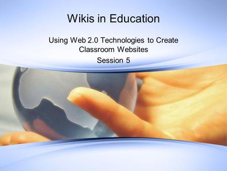 Wikis in Education Using Web 2.0 Technologies to Create Classroom Websites Session 5.