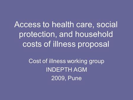 Access to health care, social protection, and household costs of illness proposal Cost of illness working group INDEPTH AGM 2009, Pune.