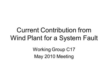 Current Contribution from Wind Plant for a System Fault Working Group C17 May 2010 Meeting.