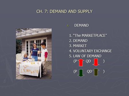 CH. 7: DEMAND AND SUPPLY A. DEMAND 1. “The MARKETPLACE” 2. DEMAND 3. MARKET 4. VOLUNTARY EXCHANGE 5. LAW OF DEMAND (P QD )