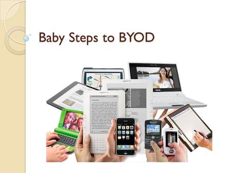 Baby Steps to BYOD. What is BYOD? Not to be confused with BYOB! Students/teachers/staff may bring in their mobile internet enabled device to use in the.