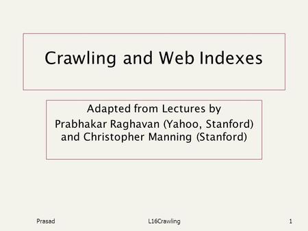 PrasadL16Crawling1 Crawling and Web Indexes Adapted from Lectures by Prabhakar Raghavan (Yahoo, Stanford) and Christopher Manning (Stanford)
