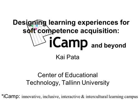 Kai Pata Center of Educational Technology, Tallinn University Designing learning experiences for soft competence acquisition: *iCamp: innovative, inclusive,