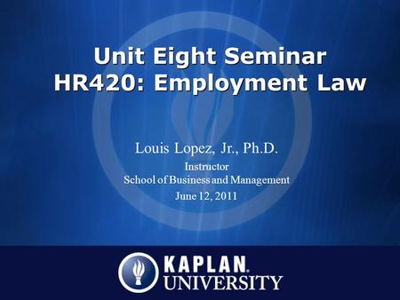 Unit Eight Seminar HR420: Employment Law Louis Lopez, Jr., Ph.D. Instructor School of Business and Management June 12, 2011.