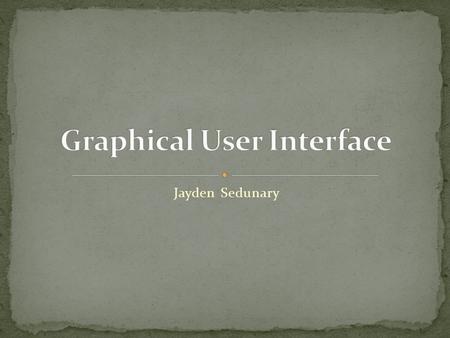 Jayden Sedunary. For those non computer literate people, a Graphical User Interface is a type of interface item that allows people to interact with programs.
