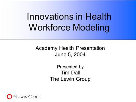 Innovations in Health Workforce Modeling Academy Health Presentation June 5, 2004 Presented by Tim Dall The Lewin Group.