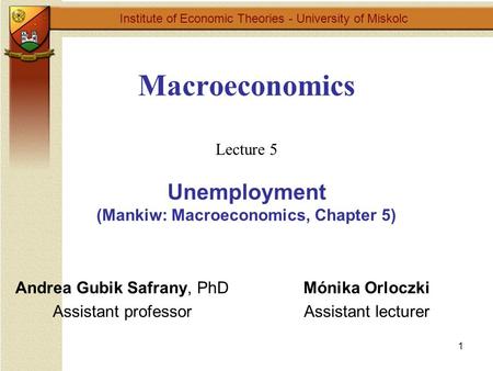 1 Macroeconomics Lecture 5 Unemployment (Mankiw: Macroeconomics, Chapter 5) Institute of Economic Theories - University of Miskolc Mónika Orloczki Assistant.