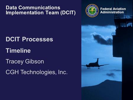 Federal Aviation Administration Data Communications Implementation Team (DCIT) DCIT Processes Timeline Tracey Gibson CGH Technologies, Inc.