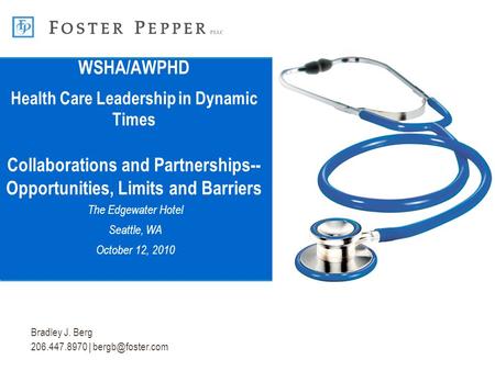 Bradley J. Berg 206.447.8970 | WSHA/AWPHD Health Care Leadership in Dynamic Times Collaborations and Partnerships-- Opportunities, Limits.