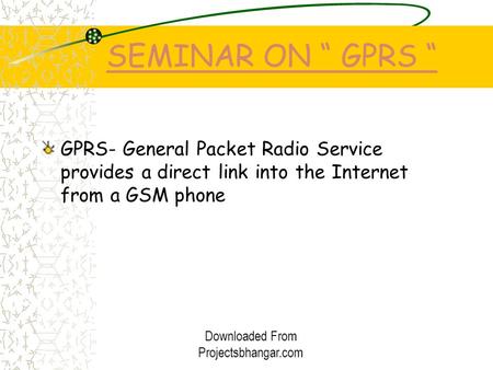 SEMINAR ON “ GPRS “ GPRS- General Packet Radio Service provides a direct link into the Internet from a GSM phone Downloaded From Projectsbhangar.com.