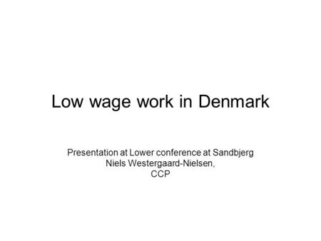 Low wage work in Denmark Presentation at Lower conference at Sandbjerg Niels Westergaard-Nielsen, CCP.