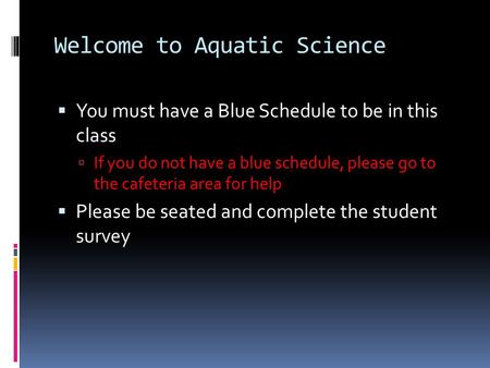 Welcome to Aquatic Science  You must have a Blue Schedule to be in this class  If you do not have a blue schedule, please go to the cafeteria area for.