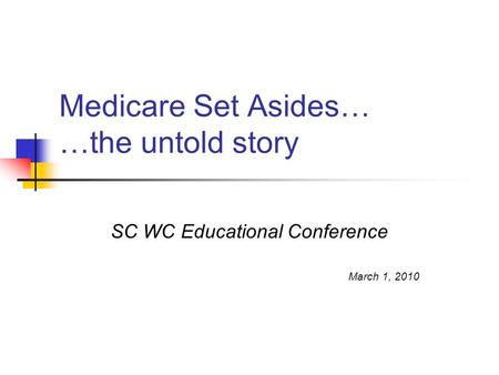 Medicare Set Asides… …the untold story SC WC Educational Conference March 1, 2010.