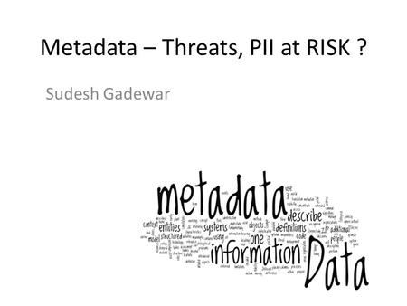 Metadata – Threats, PII at RISK ? Sudesh Gadewar.