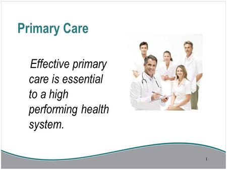 Primary Care Effective primary care is essential to a high performing health system. 1.