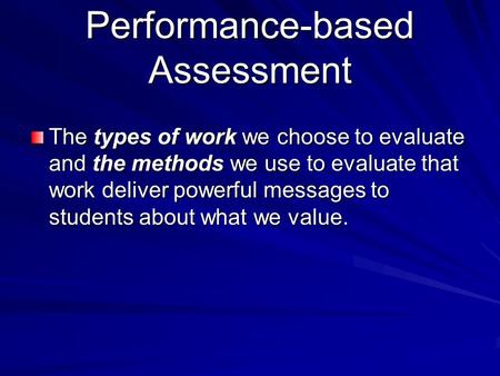 Performance-based Assessment The types of work we choose to evaluate and the methods we use to evaluate that work deliver powerful messages to students.