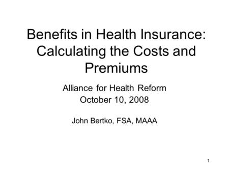 1 Benefits in Health Insurance: Calculating the Costs and Premiums Alliance for Health Reform October 10, 2008 John Bertko, FSA, MAAA.