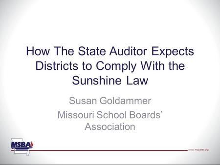 Www.msbanet.org How The State Auditor Expects Districts to Comply With the Sunshine Law Susan Goldammer Missouri School Boards’ Association.