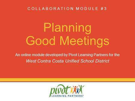 COLLABORATION MODULE #3 Planning Good Meetings An online module developed by Pivot Learning Partners for the West Contra Costa Unified School District.