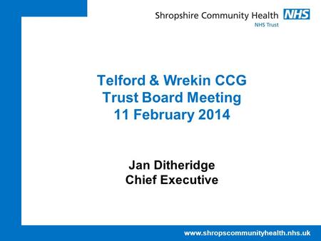 Www.shropscommunityhealth.nhs.uk Telford & Wrekin CCG Trust Board Meeting 11 February 2014 Jan Ditheridge Chief Executive.