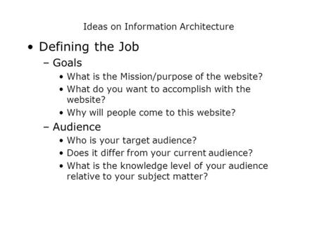 Ideas on Information Architecture Defining the Job –Goals What is the Mission/purpose of the website? What do you want to accomplish with the website?
