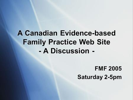 A Canadian Evidence-based Family Practice Web Site - A Discussion - FMF 2005 Saturday 2-5pm FMF 2005 Saturday 2-5pm.