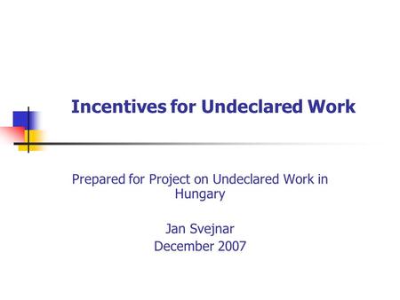 Incentives for Undeclared Work Prepared for Project on Undeclared Work in Hungary Jan Svejnar December 2007.