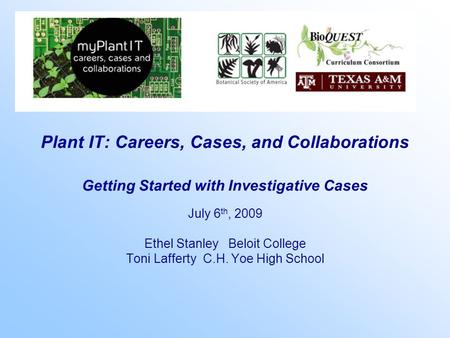 Plant IT: Careers, Cases, and Collaborations Getting Started with Investigative Cases July 6 th, 2009 Ethel Stanley Beloit College Toni Lafferty C.H. Yoe.