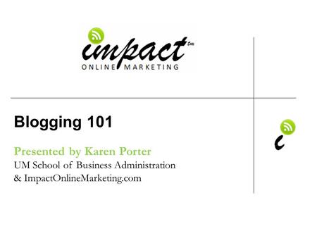 Presented by Karen Porter UM School of Business Administration & ImpactOnlineMarketing.com Blogging 101.