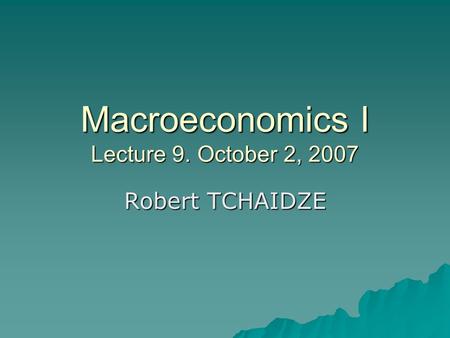 Macroeconomics I Lecture 9. October 2, 2007 Robert TCHAIDZE.