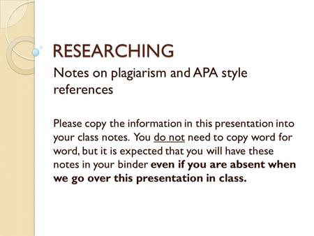 RESEARCHING Notes on plagiarism and APA style references Please copy the information in this presentation into your class notes. You do not need to copy.