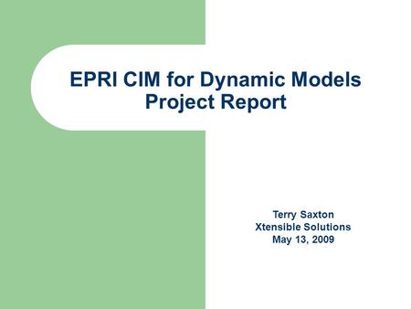 EPRI CIM for Dynamic Models Project Report Terry Saxton Xtensible Solutions May 13, 2009.