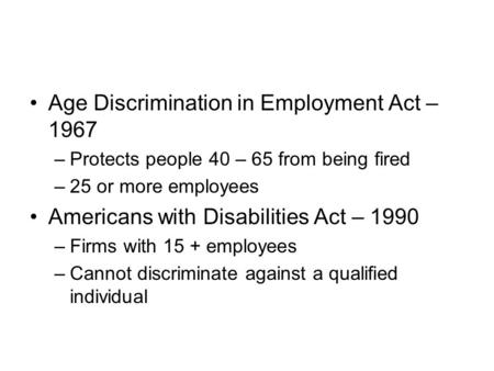 Age Discrimination in Employment Act – 1967 –Protects people 40 – 65 from being fired –25 or more employees Americans with Disabilities Act – 1990 –Firms.