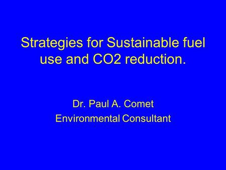 Strategies for Sustainable fuel use and CO2 reduction. Dr. Paul A. Comet Environmental Consultant.