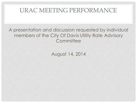 URAC MEETING PERFORMANCE A presentation and discussion requested by individual members of the City Of Davis Utility Rate Advisory Committee August 14,