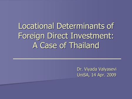 Locational Determinants of Foreign Direct Investment: A Case of Thailand Dr. Viyada Valyasevi UniSA, 14 Apr. 2009.