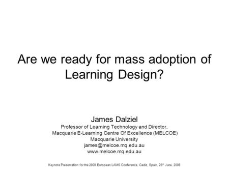 Are we ready for mass adoption of Learning Design? James Dalziel Professor of Learning Technology and Director, Macquarie E-Learning Centre Of Excellence.