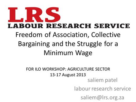Freedom of Association, Collective Bargaining and the Struggle for a Minimum Wage FOR ILO WORKSHOP: AGRICULTURE SECTOR 13-17 August 2013 saliem patel labour.